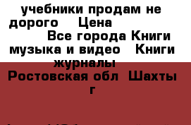 учебники продам не дорого  › Цена ­ ---------------- - Все города Книги, музыка и видео » Книги, журналы   . Ростовская обл.,Шахты г.